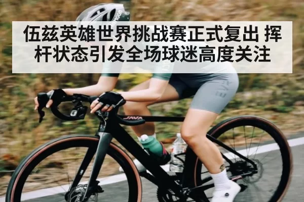 伍兹英雄世界挑战赛正式复出 挥杆状态引发全场球迷高度关注