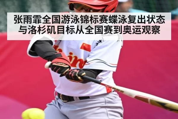 张雨霏全国游泳锦标赛蝶泳复出状态与洛杉矶目标从全国赛到奥运观察
