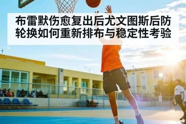 布雷默伤愈复出后尤文图斯后防轮换如何重新排布与稳定性考验
