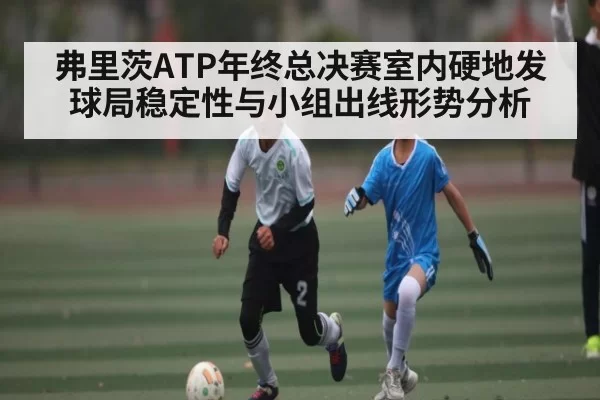 弗里茨ATP年终总决赛室内硬地发球局稳定性与小组出线形势分析